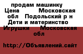 продам машинку  › Цена ­ 300 - Московская обл., Подольский р-н Дети и материнство » Игрушки   . Московская обл.